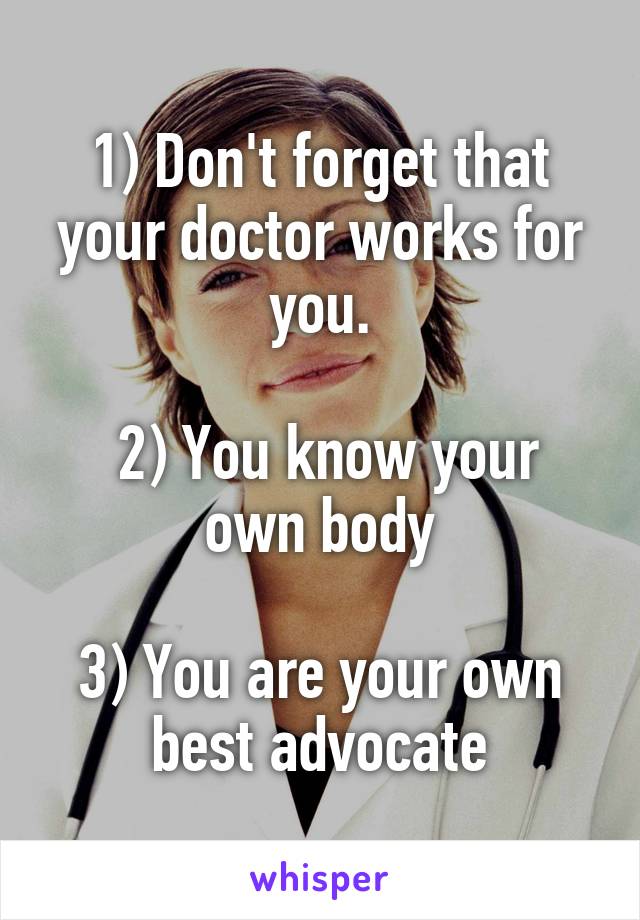 1) Don't forget that your doctor works for you.

 2) You know your own body

3) You are your own best advocate