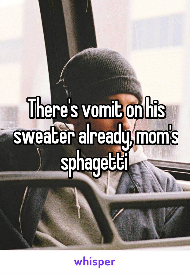 There's vomit on his sweater already, mom's sphagetti 