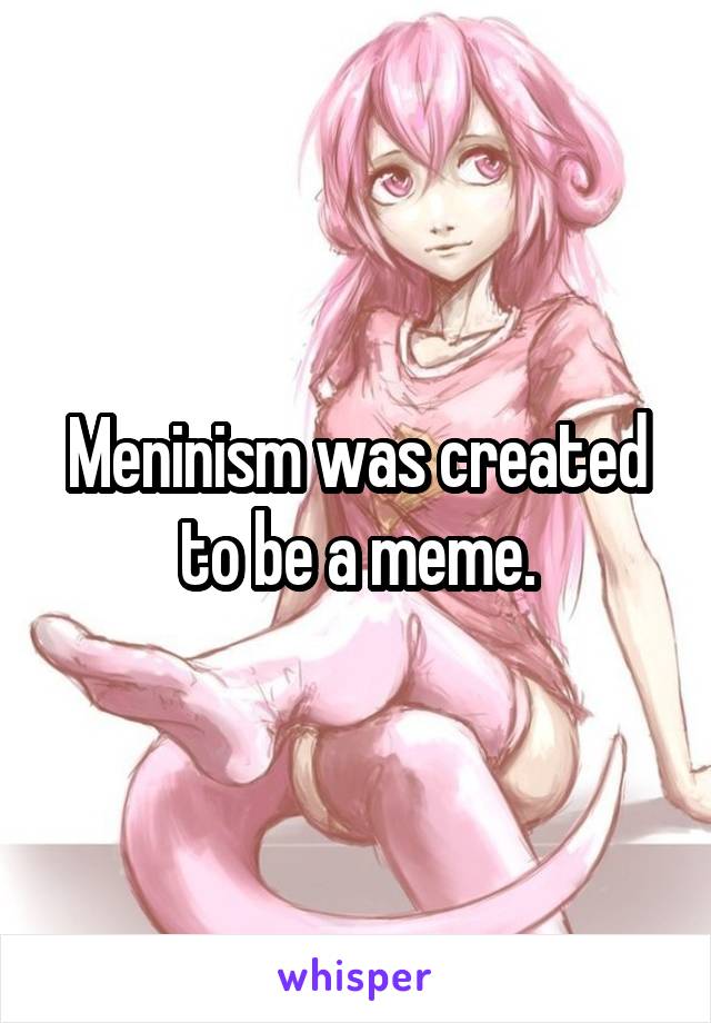 Meninism was created to be a meme.