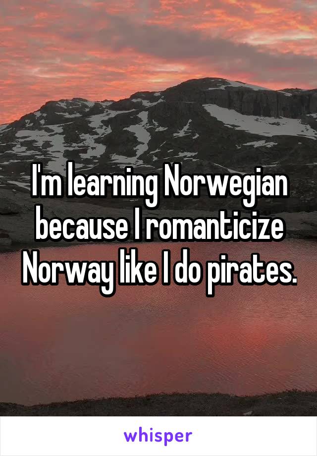 I'm learning Norwegian because I romanticize Norway like I do pirates.