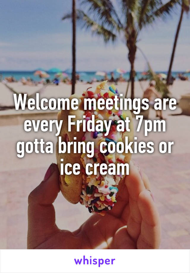 Welcome meetings are every Friday at 7pm gotta bring cookies or ice cream