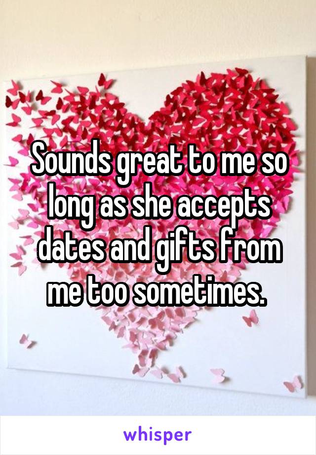 Sounds great to me so long as she accepts dates and gifts from me too sometimes. 