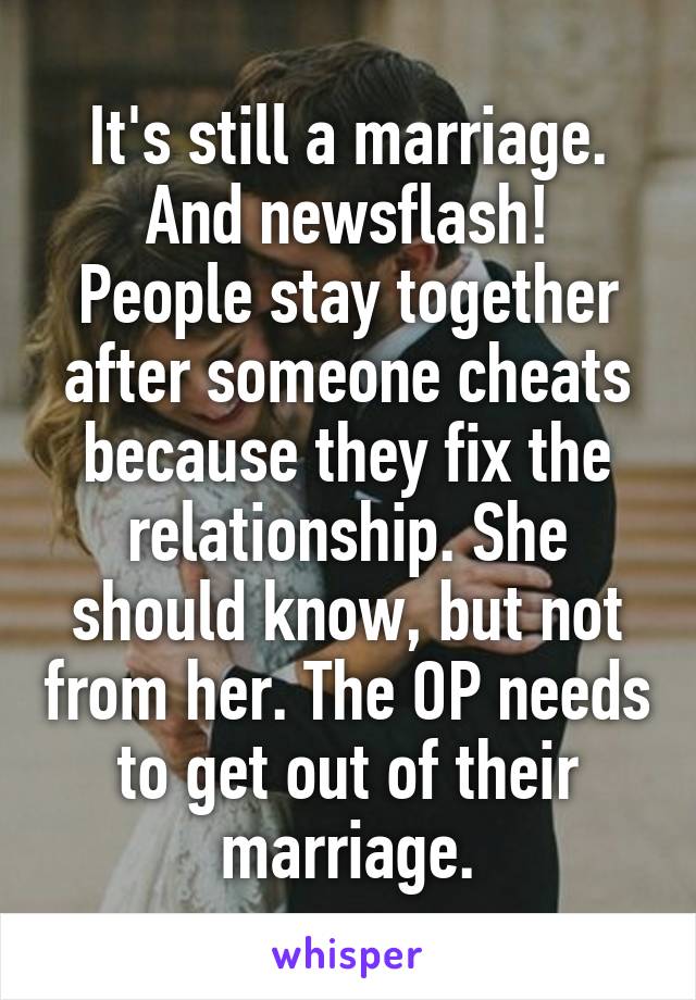 It's still a marriage.
And newsflash! People stay together after someone cheats because they fix the relationship. She should know, but not from her. The OP needs to get out of their marriage.