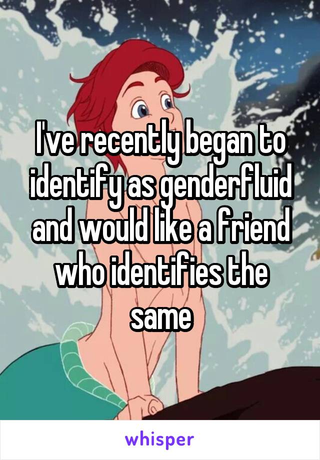I've recently began to identify as genderfluid and would like a friend who identifies the same