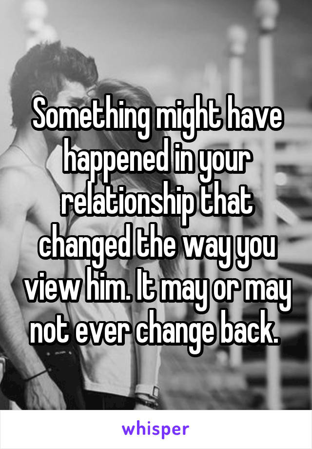 Something might have happened in your relationship that changed the way you view him. It may or may not ever change back. 