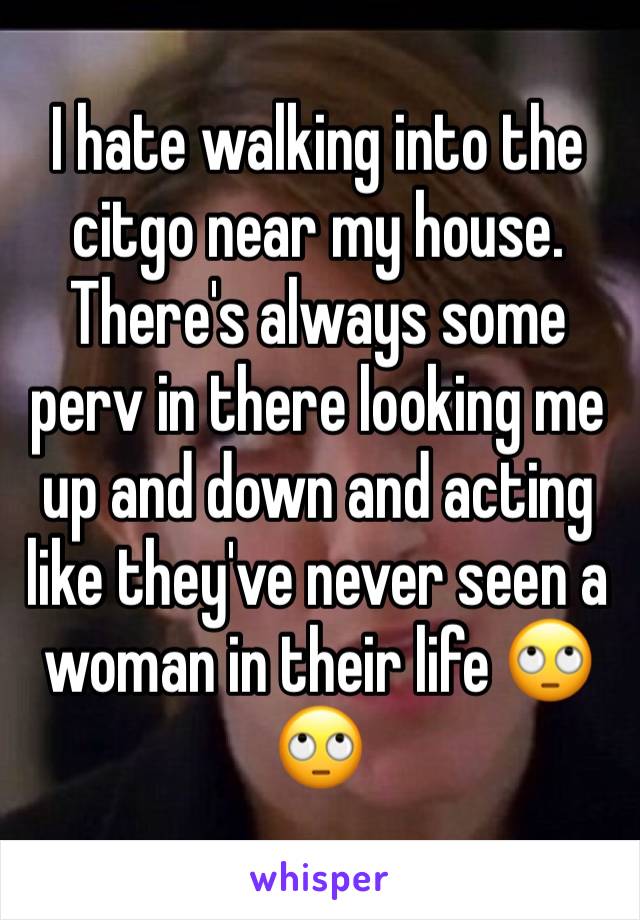 I hate walking into the citgo near my house. There's always some perv in there looking me up and down and acting like they've never seen a woman in their life 🙄🙄