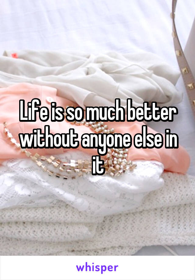 Life is so much better without anyone else in it