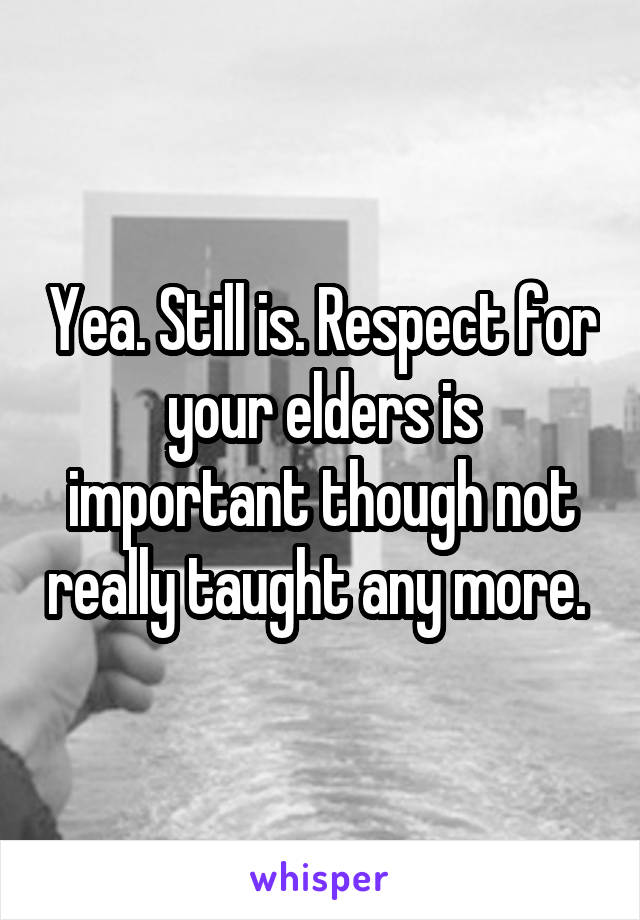 Yea. Still is. Respect for your elders is important though not really taught any more. 
