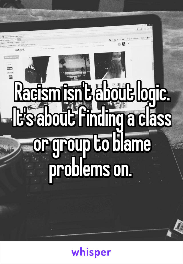 Racism isn't about logic. It's about finding a class or group to blame problems on. 