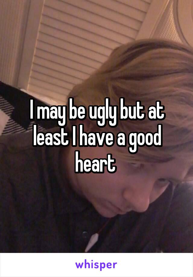 I may be ugly but at least I have a good heart 