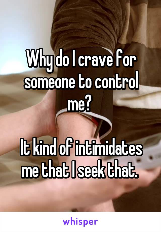 Why do I crave for someone to control me? 

It kind of intimidates me that I seek that. 