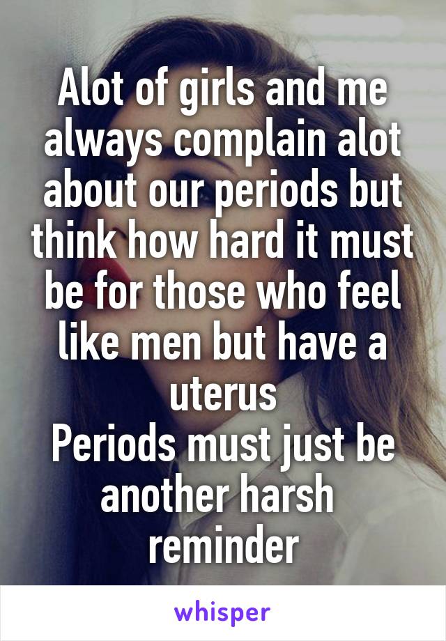 Alot of girls and me always complain alot about our periods but think how hard it must be for those who feel like men but have a uterus
Periods must just be another harsh  reminder