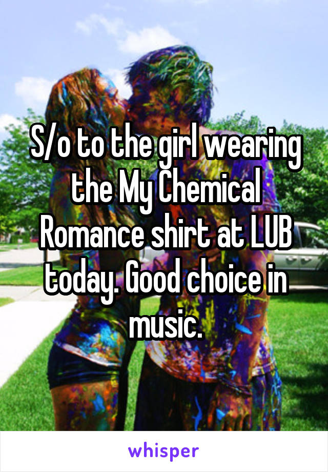 S/o to the girl wearing the My Chemical Romance shirt at LUB today. Good choice in music.