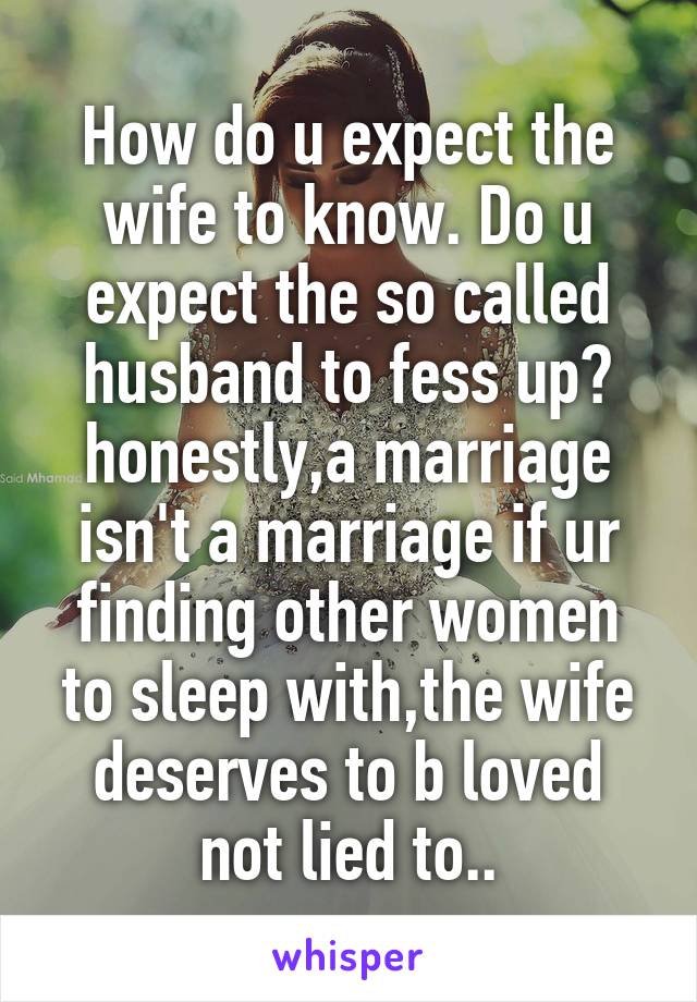 How do u expect the wife to know. Do u expect the so called husband to fess up? honestly,a marriage isn't a marriage if ur finding other women to sleep with,the wife deserves to b loved not lied to..