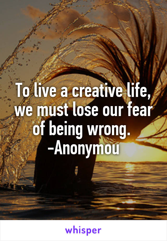 To live a creative life, we must lose our fear of being wrong.  -Anonymou
