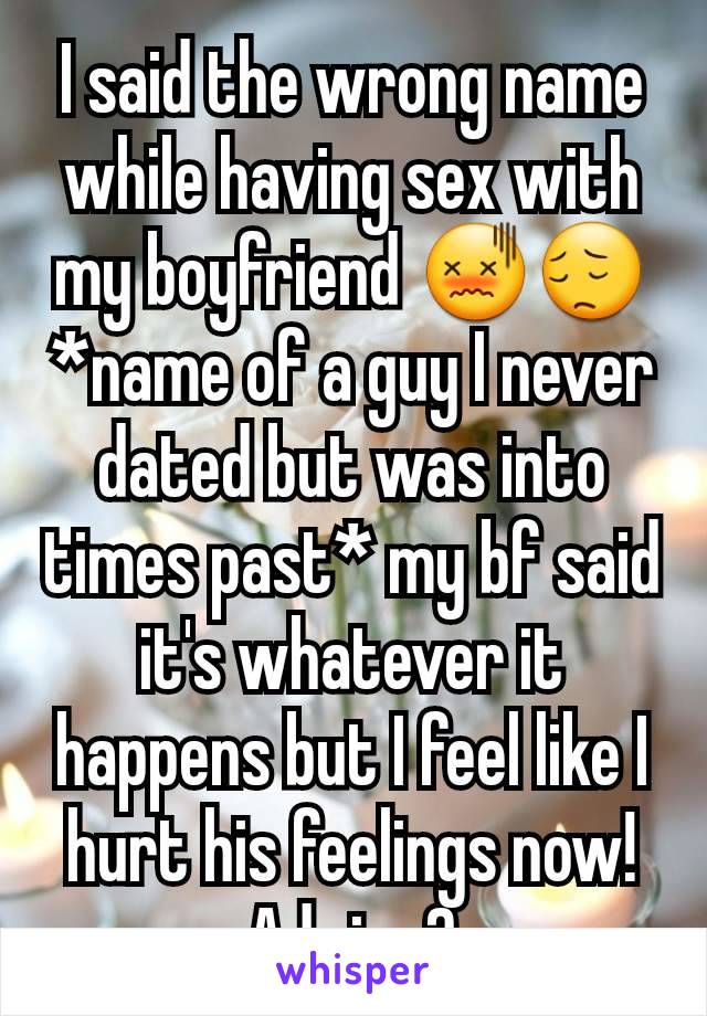 I said the wrong name while having sex with my boyfriend 😖😔 *name of a guy I never dated but was into times past* my bf said it's whatever it happens but I feel like I hurt his feelings now! Advice?