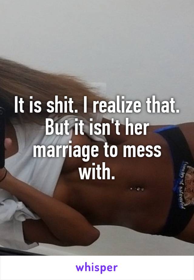 It is shit. I realize that.
But it isn't her marriage to mess with.