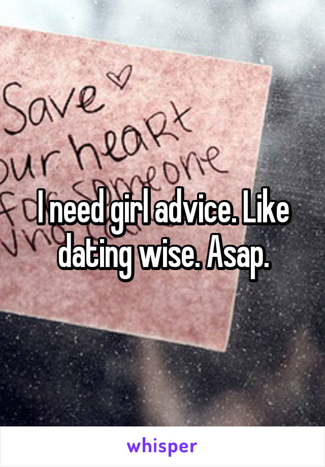 I need girl advice. Like dating wise. Asap.