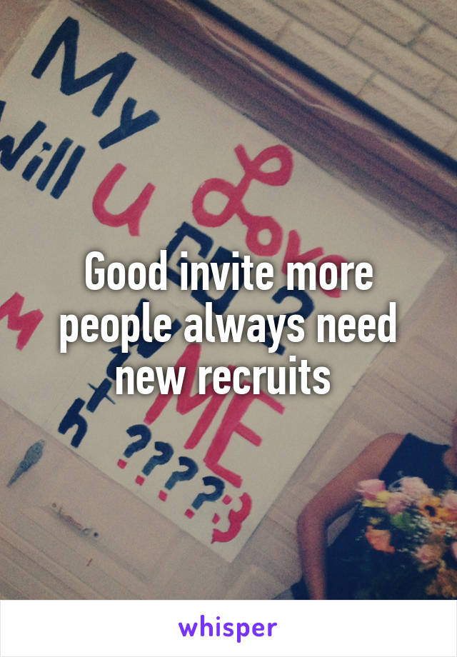 Good invite more people always need new recruits 