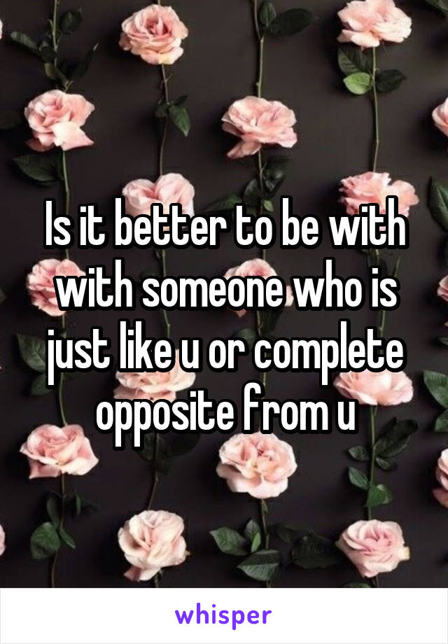 Is it better to be with with someone who is just like u or complete opposite from u