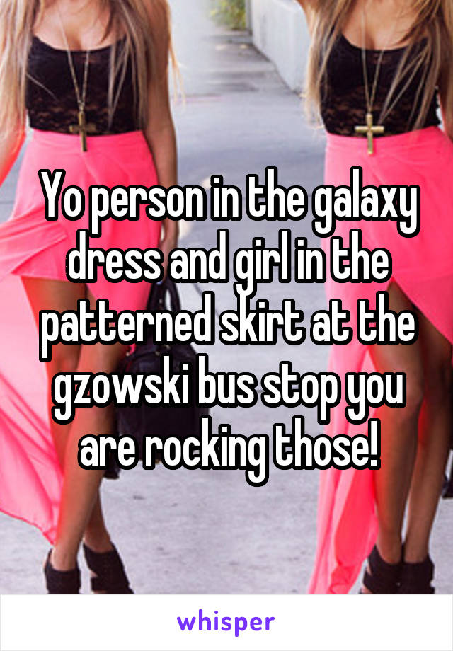 Yo person in the galaxy dress and girl in the patterned skirt at the gzowski bus stop you are rocking those!