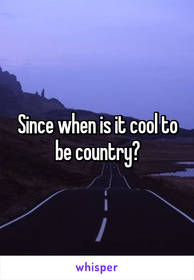 Since when is it cool to be country?