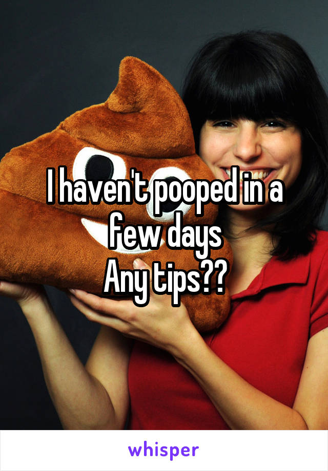I haven't pooped in a few days
Any tips??