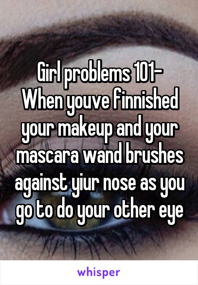 Girl problems 101-
When youve finnished your makeup and your mascara wand brushes against yiur nose as you go to do your other eye