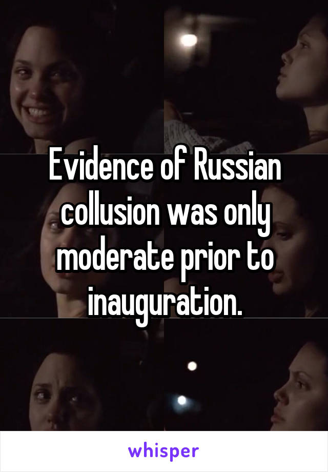 Evidence of Russian collusion was only moderate prior to inauguration.