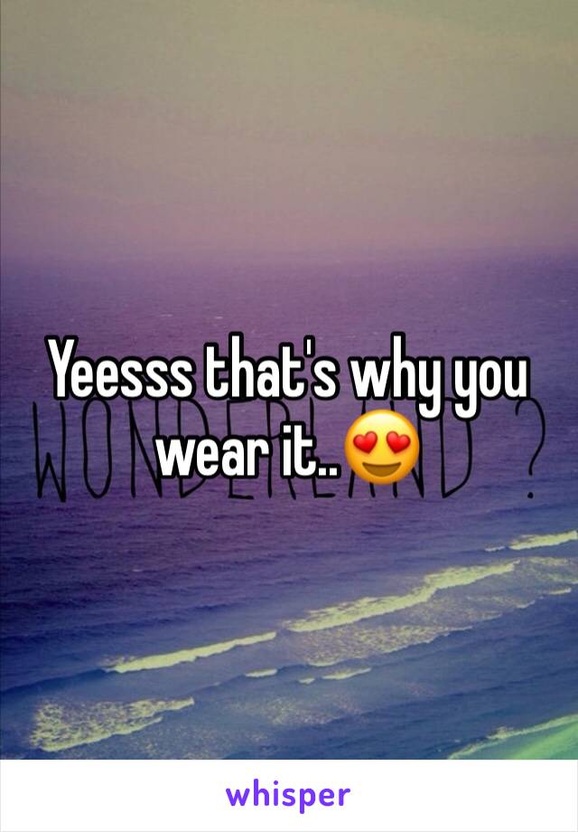 Yeesss that's why you wear it..😍