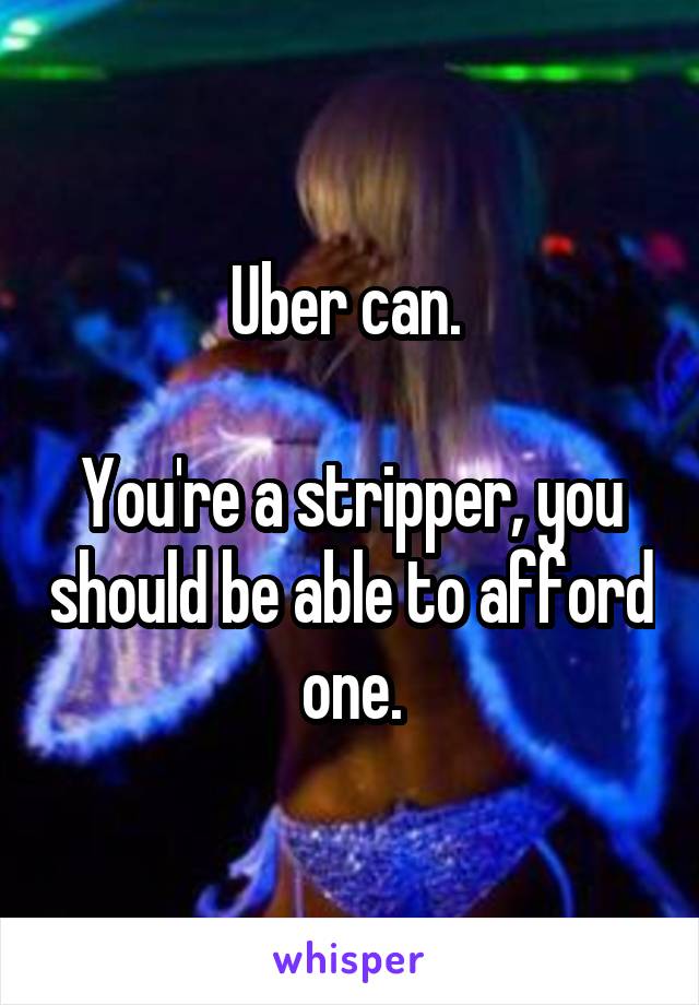 Uber can. 

You're a stripper, you should be able to afford one.