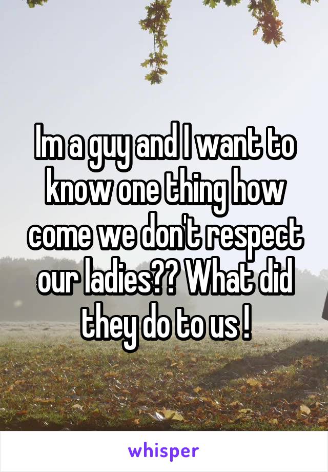 Im a guy and I want to know one thing how come we don't respect our ladies?? What did they do to us !