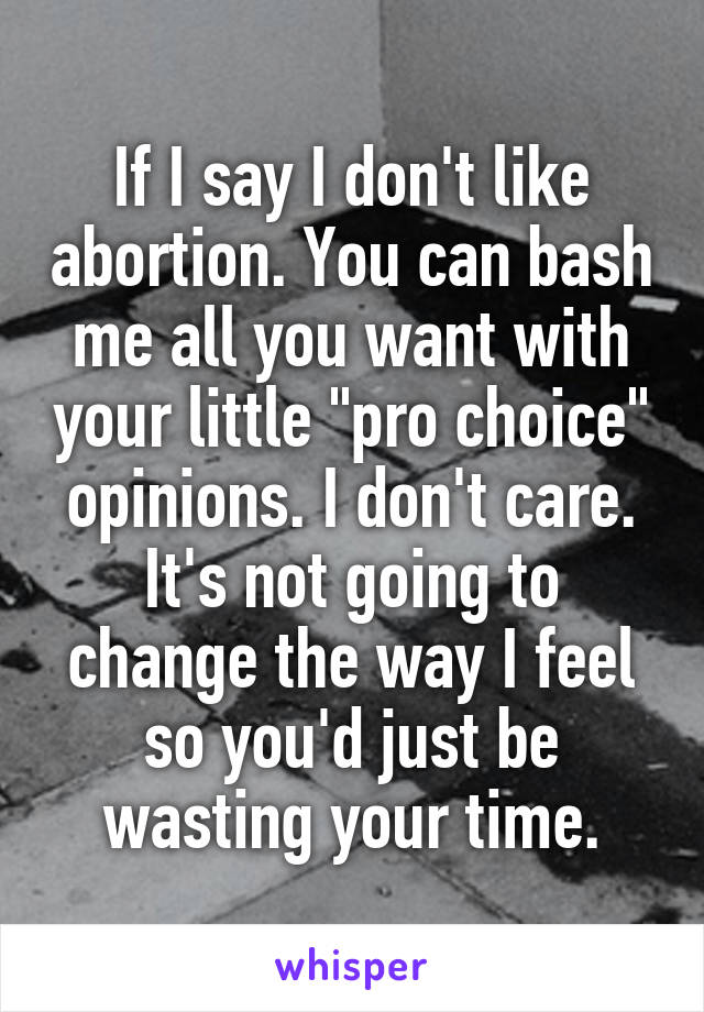 If I say I don't like abortion. You can bash me all you want with your little "pro choice" opinions. I don't care. It's not going to change the way I feel so you'd just be wasting your time.