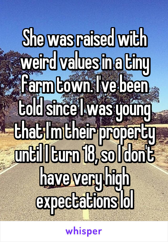 She was raised with weird values in a tiny farm town. I've been told since I was young that I'm their property until I turn 18, so I don't have very high expectations lol