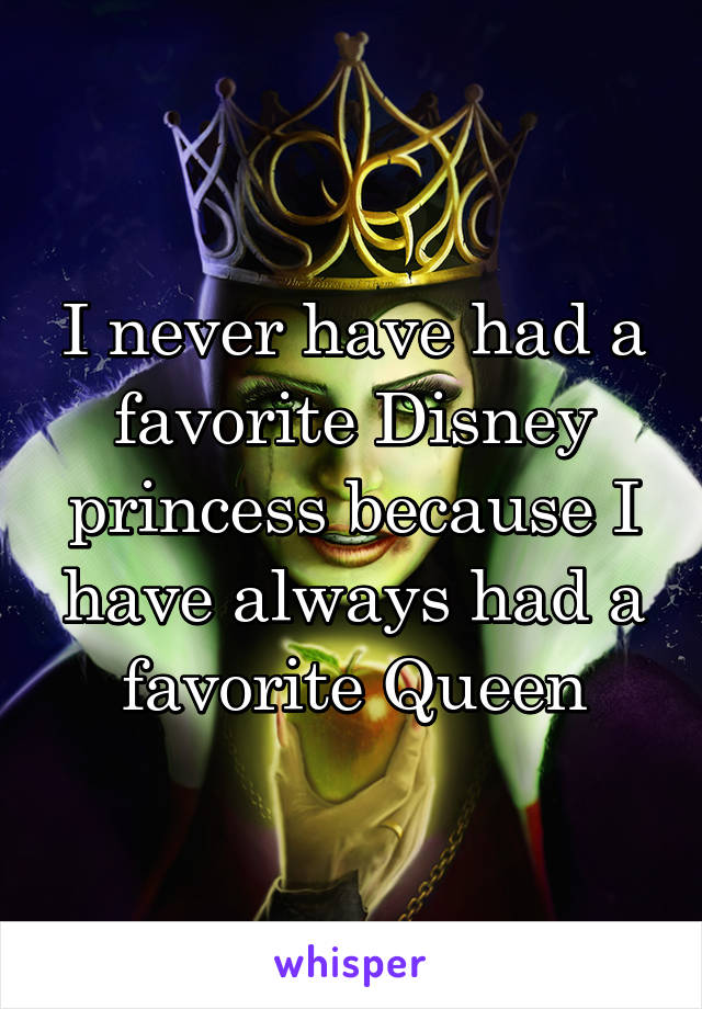 I never have had a favorite Disney princess because I have always had a favorite Queen