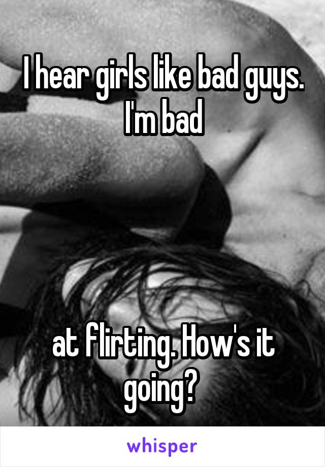 I hear girls like bad guys. I'm bad




at flirting. How's it going? 