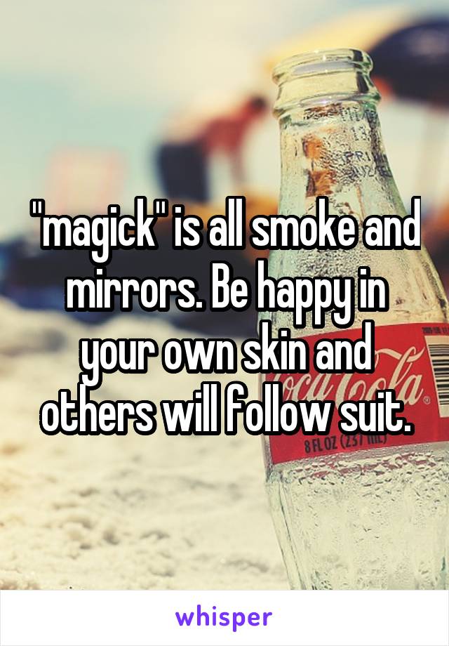 "magick" is all smoke and mirrors. Be happy in your own skin and others will follow suit.