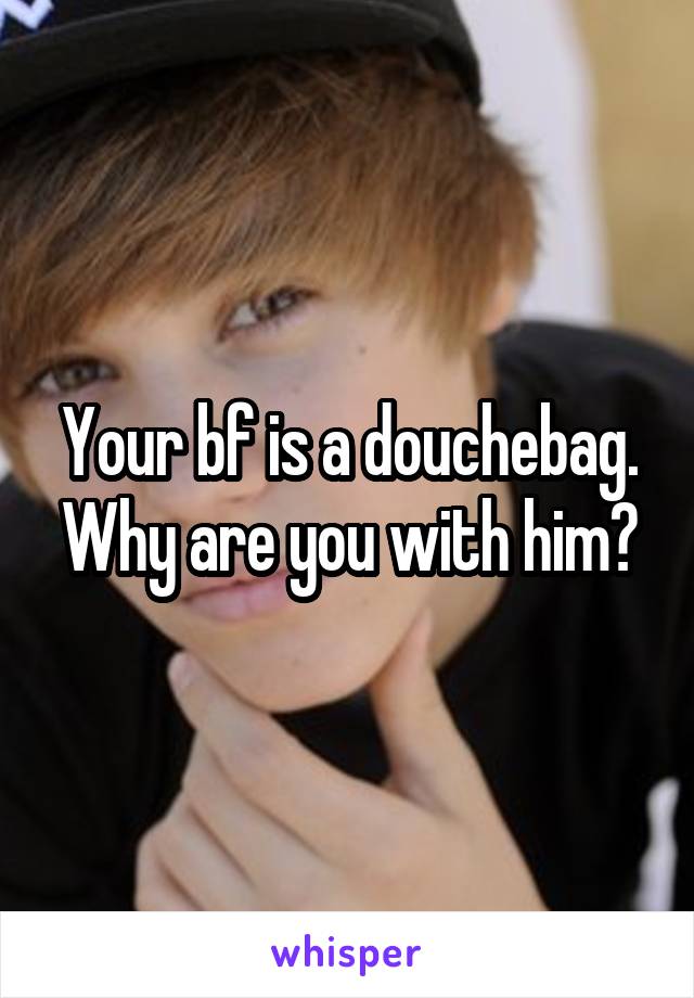Your bf is a douchebag. Why are you with him?