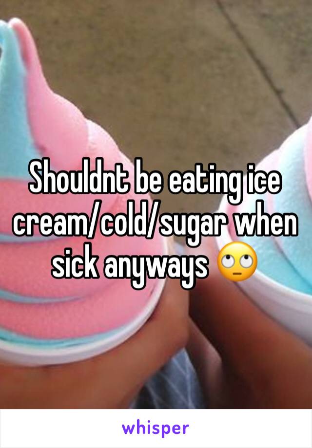 Shouldnt be eating ice cream/cold/sugar when sick anyways 🙄
