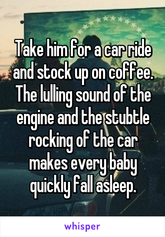 Take him for a car ride and stock up on coffee. The lulling sound of the engine and the stubtle rocking of the car makes every baby quickly fall asleep.