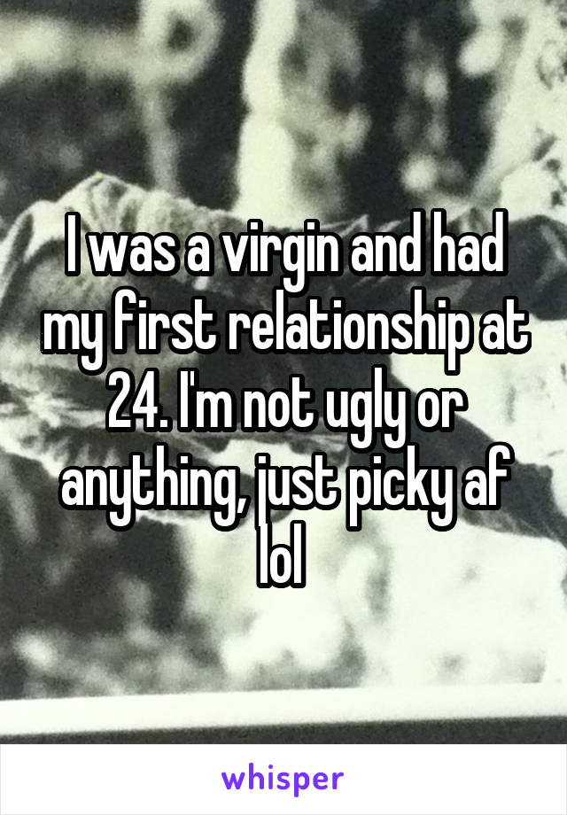 I was a virgin and had my first relationship at 24. I'm not ugly or anything, just picky af lol 