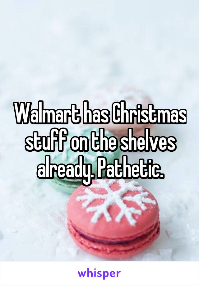 Walmart has Christmas stuff on the shelves already. Pathetic.