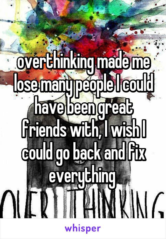 overthinking made me lose many people I could have been great friends with, I wish I could go back and fix everything 