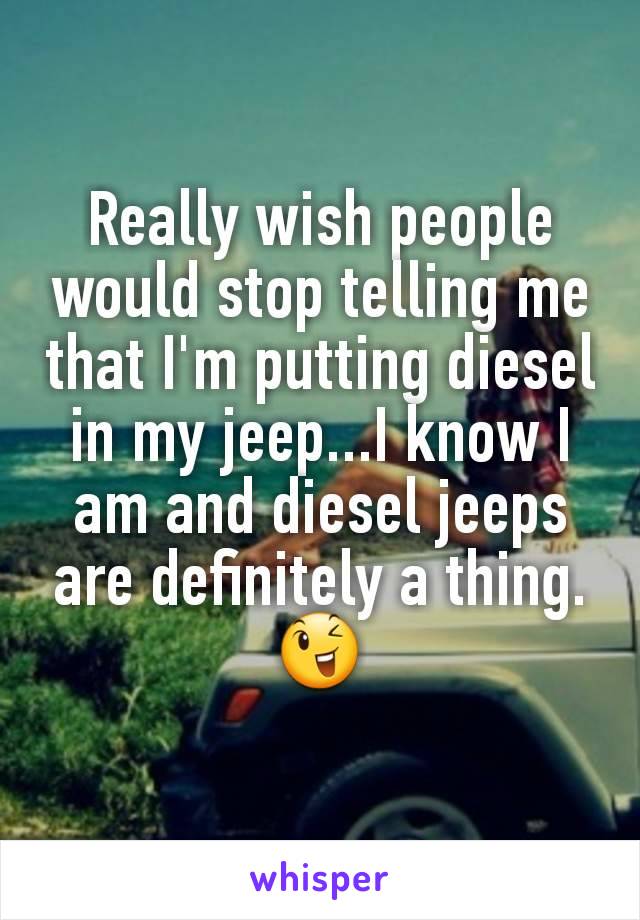 Really wish people would stop telling me that I'm putting diesel in my jeep...I know I am and diesel jeeps are definitely a thing. 😉