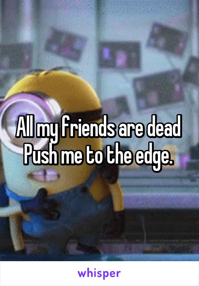 All my friends are dead 
Push me to the edge. 