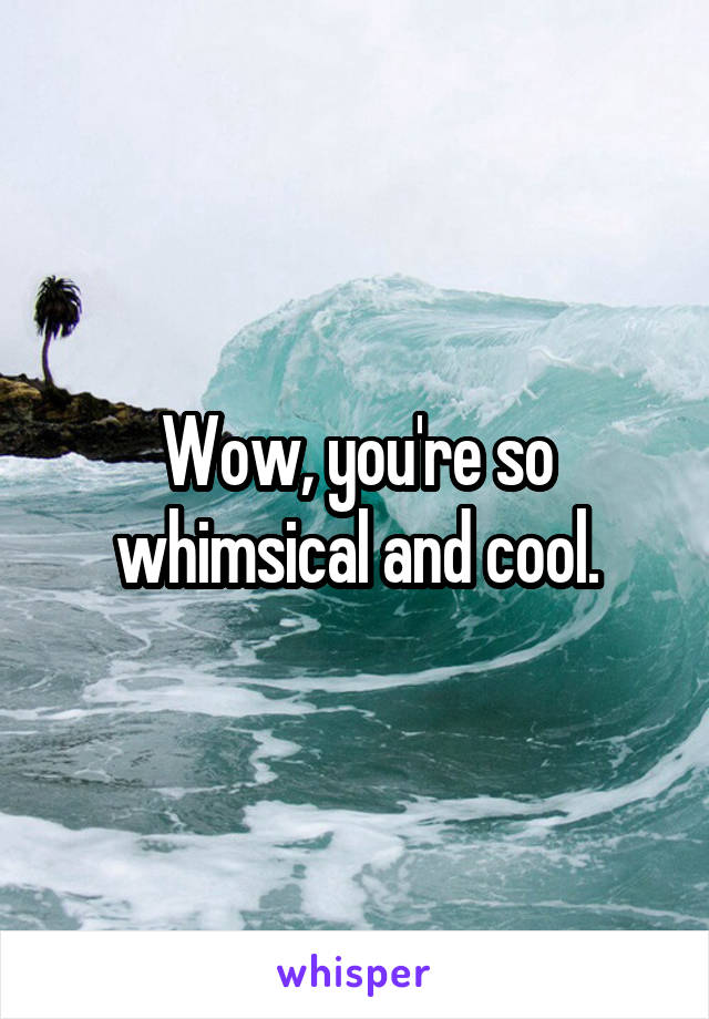 Wow, you're so whimsical and cool.