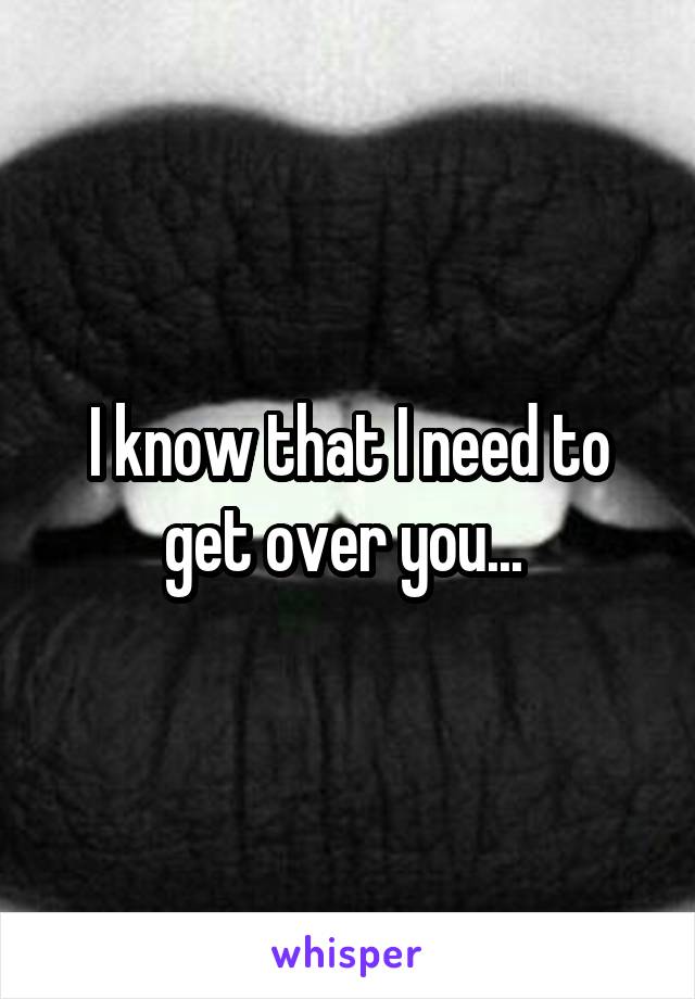 I know that I need to get over you... 