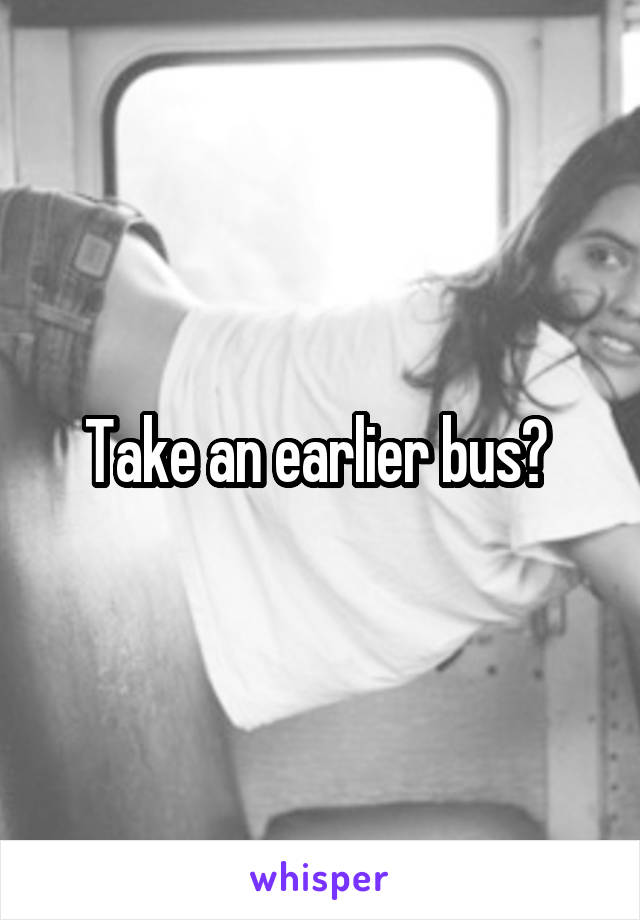 Take an earlier bus? 