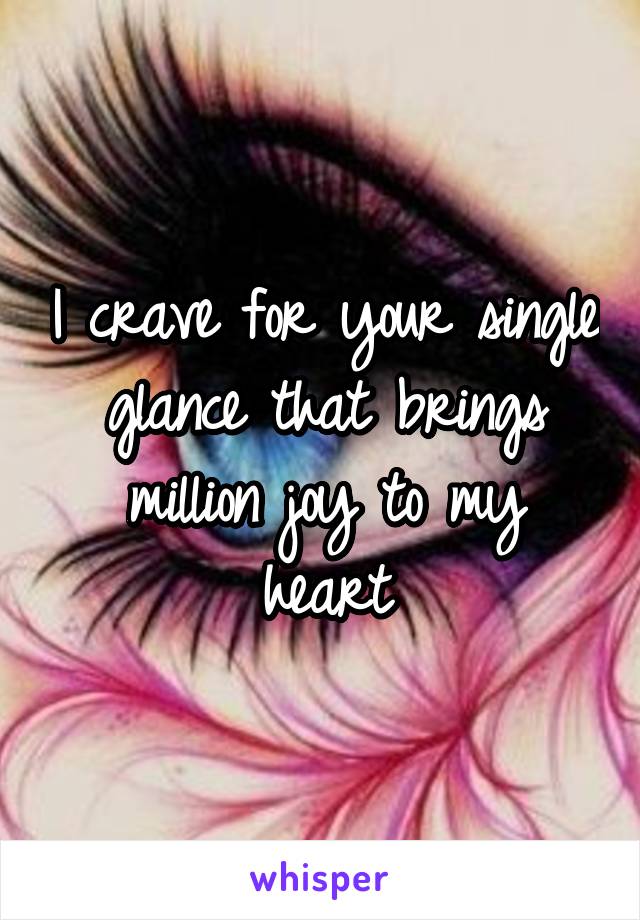 I crave for your single glance that brings million joy to my heart