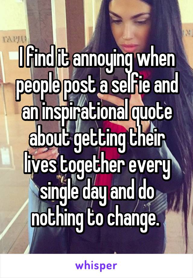 I find it annoying when people post a selfie and an inspirational quote about getting their lives together every single day and do nothing to change. 